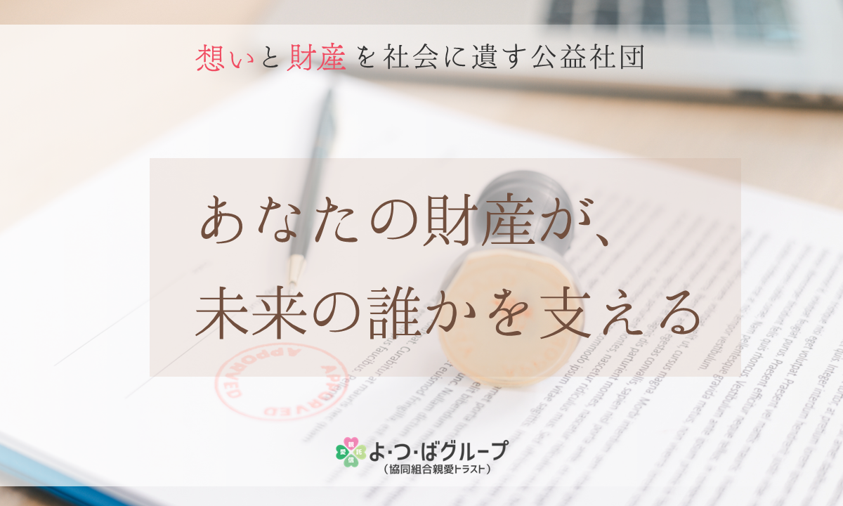 想いと財産を社会に遺す公益社団　あなたの財産が、未来の誰かを支える